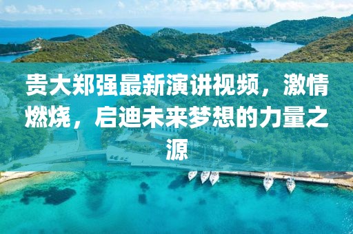 貴大鄭強(qiáng)最新演講視頻，激情燃燒，啟迪未來(lái)夢(mèng)想的力量之源