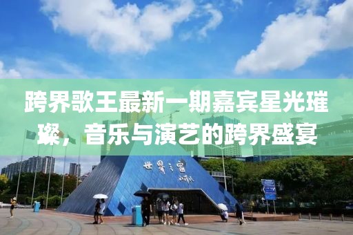 跨界歌王最新一期嘉賓星光璀璨，音樂與演藝的跨界盛宴