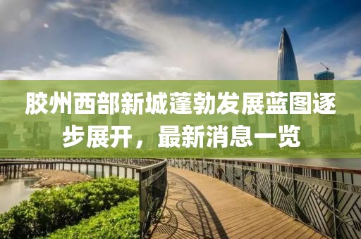膠州西部新城蓬勃發(fā)展藍(lán)圖逐步展開(kāi)，最新消息一覽