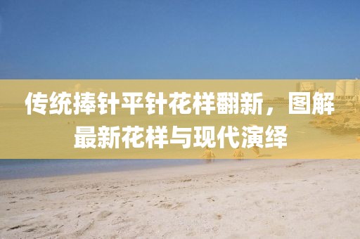 傳統(tǒng)捧針平針花樣翻新，圖解最新花樣與現(xiàn)代演繹