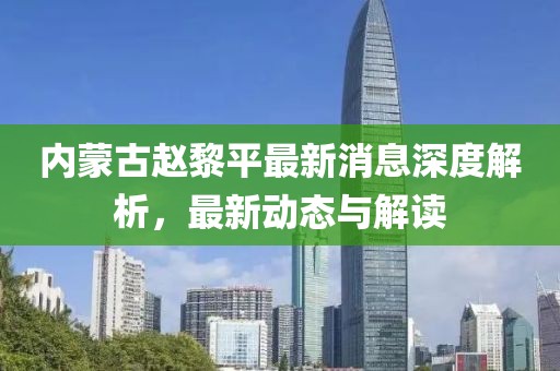 內(nèi)蒙古趙黎平最新消息深度解析，最新動(dòng)態(tài)與解讀