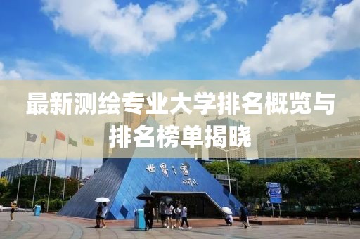 最新測(cè)繪專業(yè)大學(xué)排名概覽與排名榜單揭曉