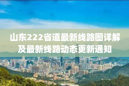 山東222省道最新線路圖詳解及最新線路動(dòng)態(tài)更新通知