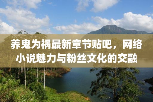 養(yǎng)鬼為禍最新章節(jié)貼吧，網(wǎng)絡(luò)小說(shuō)魅力與粉絲文化的交融