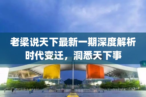 老梁說(shuō)天下最新一期深度解析時(shí)代變遷，洞悉天下事