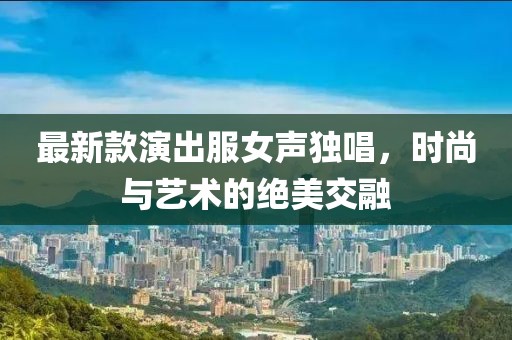 最新款演出服女聲獨(dú)唱，時尚與藝術(shù)的絕美交融