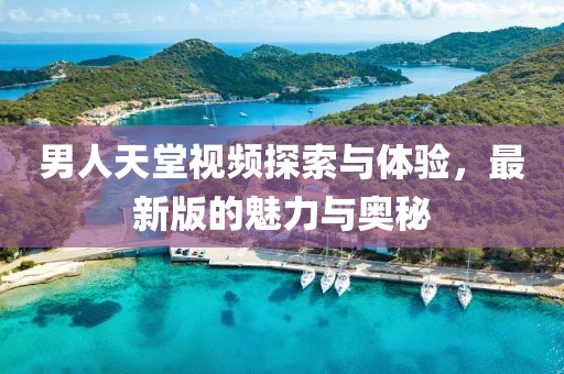 男人天堂視頻探索與體驗(yàn)，最新版的魅力與奧秘