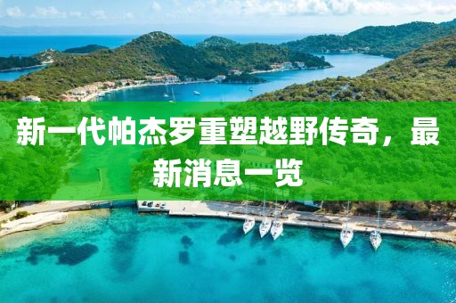 新一代帕杰羅重塑越野傳奇，最新消息一覽