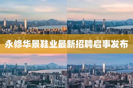 永修華景鞋業(yè)最新招聘啟事發(fā)布