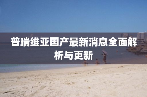 普瑞維亞國(guó)產(chǎn)最新消息全面解析與更新
