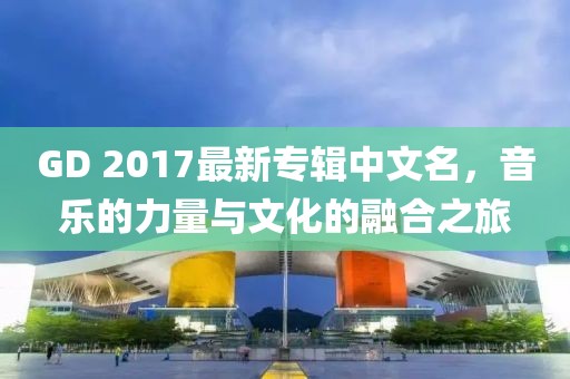 GD 2017最新專輯中文名，音樂(lè)的力量與文化的融合之旅