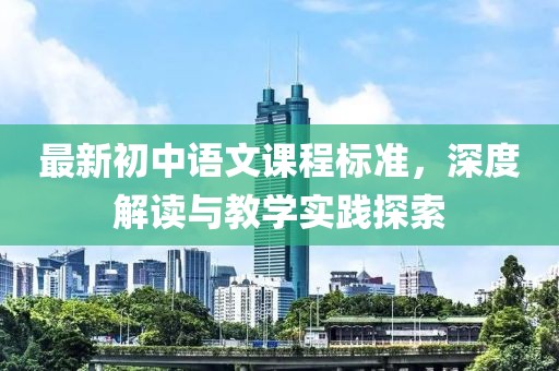 最新初中語文課程標(biāo)準(zhǔn)，深度解讀與教學(xué)實(shí)踐探索