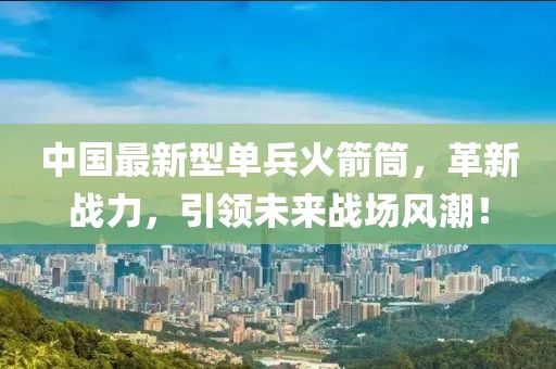 中國(guó)最新型單兵火箭筒，革新戰(zhàn)力，引領(lǐng)未來(lái)戰(zhàn)場(chǎng)風(fēng)潮！