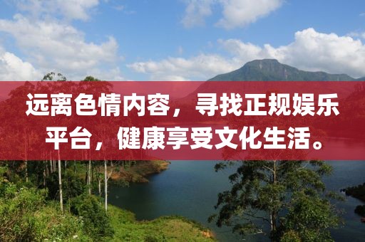 遠離色情內容，尋找正規(guī)娛樂平臺，健康享受文化生活。