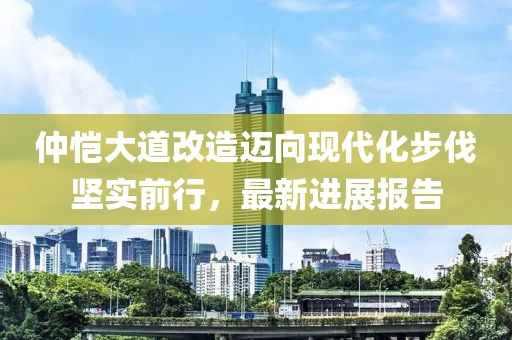 仲愷大道改造邁向現(xiàn)代化步伐堅實前行，最新進展報告