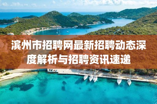 濱州市招聘網(wǎng)最新招聘動態(tài)深度解析與招聘資訊速遞