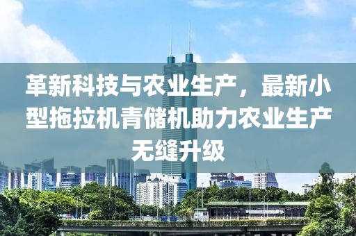 革新科技與農(nóng)業(yè)生產(chǎn)，最新小型拖拉機(jī)青儲(chǔ)機(jī)助力農(nóng)業(yè)生產(chǎn)無縫升級(jí)