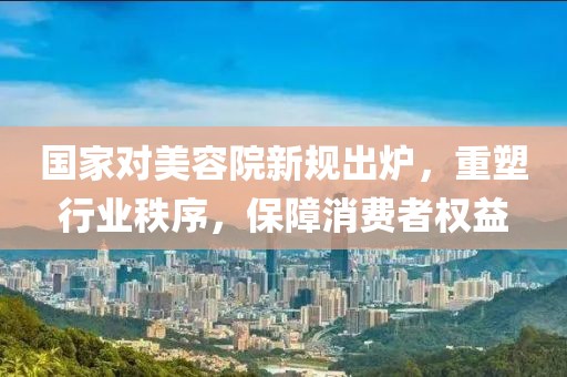 國家對美容院新規(guī)出爐，重塑行業(yè)秩序，保障消費者權益