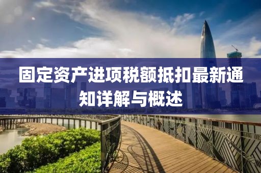 固定資產(chǎn)進(jìn)項(xiàng)稅額抵扣最新通知詳解與概述