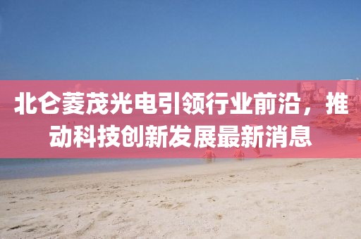 北侖菱茂光電引領(lǐng)行業(yè)前沿，推動(dòng)科技創(chuàng)新發(fā)展最新消息