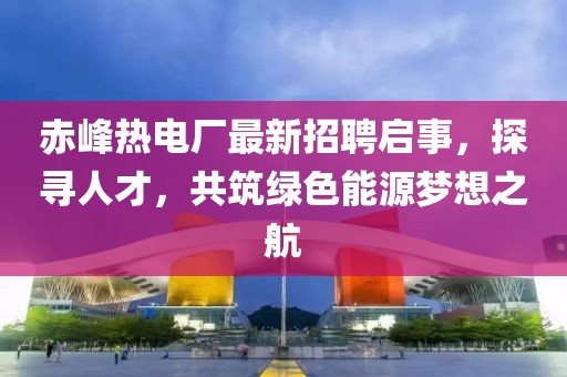 赤峰熱電廠最新招聘啟事，探尋人才，共筑綠色能源夢(mèng)想之航