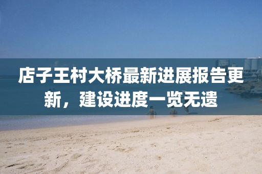 店子王村大橋最新進展報告更新，建設(shè)進度一覽無遺