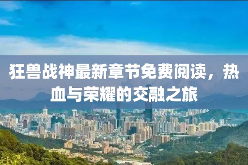 狂獸戰(zhàn)神最新章節(jié)免費(fèi)閱讀，熱血與榮耀的交融之旅