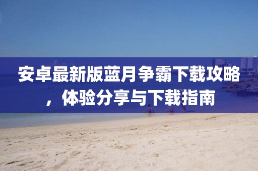 安卓最新版藍(lán)月?tīng)?zhēng)霸下載攻略，體驗(yàn)分享與下載指南