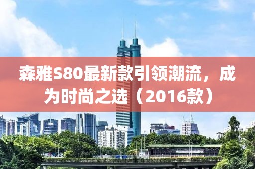 森雅S80最新款引領潮流，成為時尚之選（2016款）