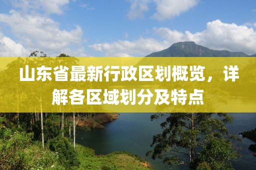 山東省最新行政區(qū)劃概覽，詳解各區(qū)域劃分及特點(diǎn)