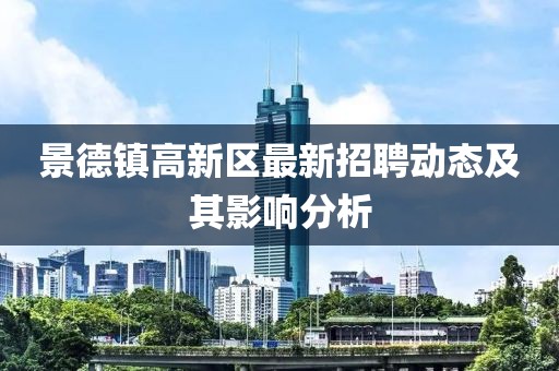 景德鎮(zhèn)高新區(qū)最新招聘動態(tài)及其影響分析