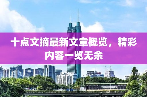 十點(diǎn)文摘最新文章概覽，精彩內(nèi)容一覽無余