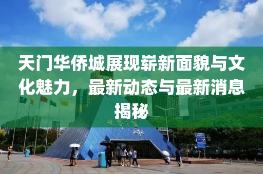天門華僑城展現(xiàn)嶄新面貌與文化魅力，最新動(dòng)態(tài)與最新消息揭秘
