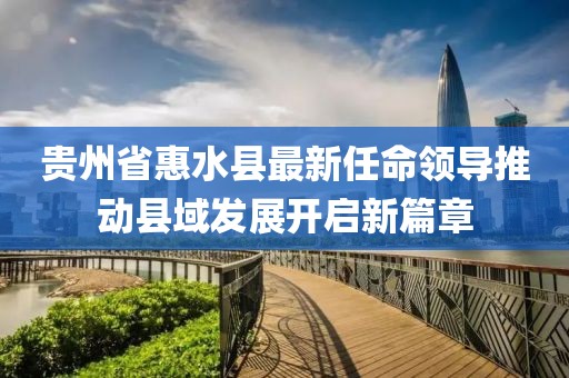 貴州省惠水縣最新任命領(lǐng)導(dǎo)推動縣域發(fā)展開啟新篇章
