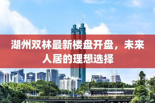 湖州雙林最新樓盤開盤，未來人居的理想選擇