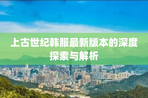 上古世紀(jì)韓服最新版本的深度探索與解析