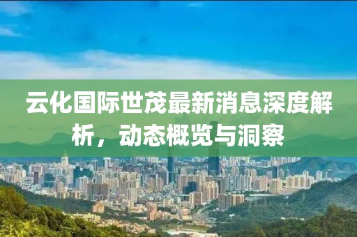 云化國際世茂最新消息深度解析，動(dòng)態(tài)概覽與洞察