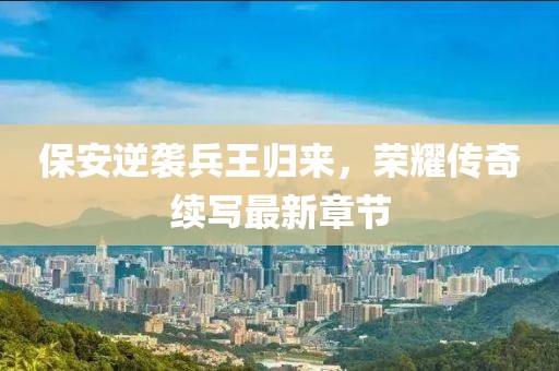 保安逆襲兵王歸來(lái)，榮耀傳奇續(xù)寫(xiě)最新章節(jié)