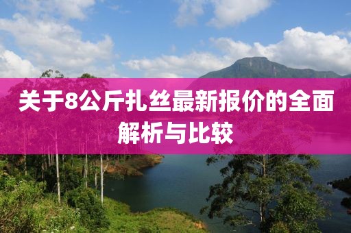 關(guān)于8公斤扎絲最新報(bào)價(jià)的全面解析與比較