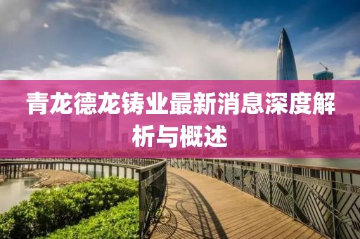 青龍德龍鑄業(yè)最新消息深度解析與概述