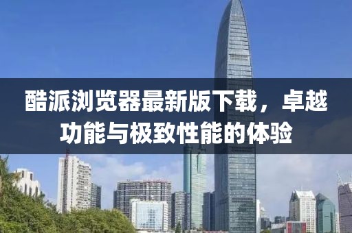 酷派瀏覽器最新版下載，卓越功能與極致性能的體驗