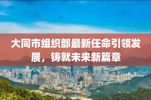 大同市組織部最新任命引領(lǐng)發(fā)展，鑄就未來新篇章