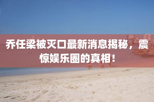 喬任梁被滅口最新消息揭秘，震驚娛樂圈的真相！