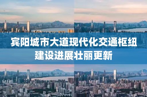 賓陽城市大道現(xiàn)代化交通樞紐建設(shè)進(jìn)展壯麗更新