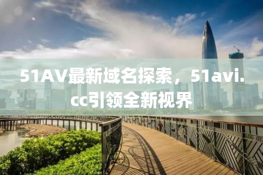 51AV最新域名探索，51avi.cc引領(lǐng)全新視界