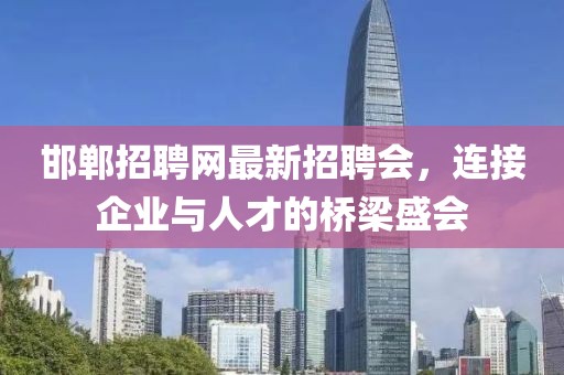 邯鄲招聘網(wǎng)最新招聘會(huì)，連接企業(yè)與人才的橋梁盛會(huì)