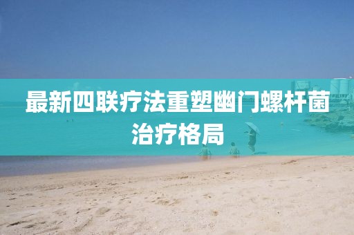 最新四聯(lián)療法重塑幽門螺桿菌治療格局