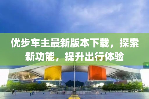 優(yōu)步車主最新版本下載，探索新功能，提升出行體驗(yàn)