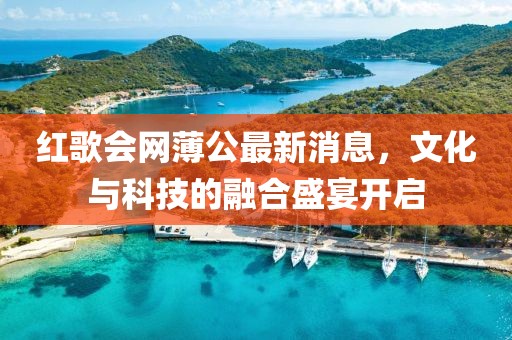 紅歌會(huì)網(wǎng)薄公最新消息，文化與科技的融合盛宴開(kāi)啟