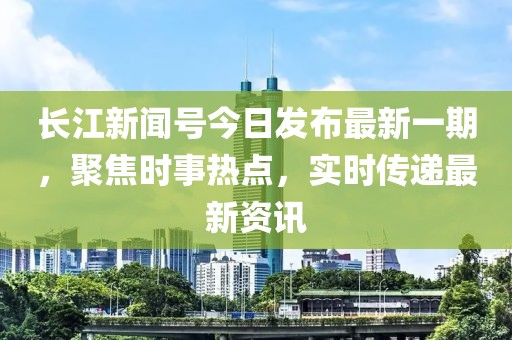 長(zhǎng)江新聞號(hào)今日發(fā)布最新一期，聚焦時(shí)事熱點(diǎn)，實(shí)時(shí)傳遞最新資訊